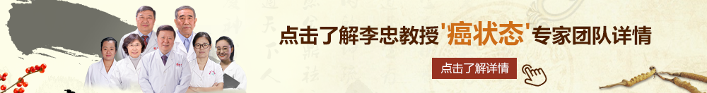 狠狠操就去射北京御方堂李忠教授“癌状态”专家团队详细信息